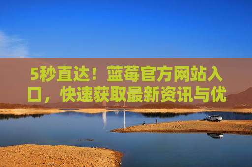 5秒直达!蓝莓官方网站入口,快速获取最新资讯与优质产品,安全无忧,5秒直达!蓝莓官方网站入口,快速获取最新资讯与优质产品,安全无忧 5秒直达!蓝莓官方网站入口,快速获取最新资讯与优质产品,安全无忧,5秒直达!蓝莓官方网站入口,快速获取最新资讯与优质产品,安全无忧