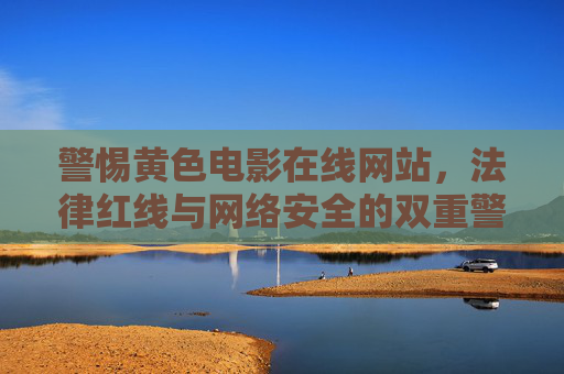 警惕黄色电影在线网站,法律红线与网络安全的双重警示,警惕黄色电影在线网站,法律红线与网络安全的双重警示 警惕黄色电影在线网站,法律红线与网络安全的双重警示,警惕黄色电影在线网站,法律红线与网络安全的双重警示