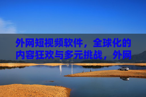 外网短视频软件,全球化的内容狂欢与多元挑战,外网短视频软件,全球化的内容狂欢与多元挑战 外网短视频软件,全球化的内容狂欢与多元挑战,外网短视频软件,全球化的内容狂欢与多元挑战