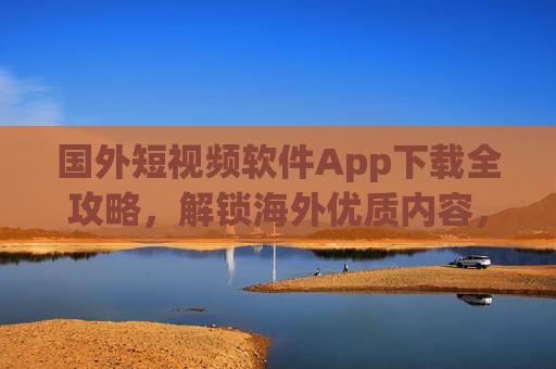 国外短视频软件App下载全攻略,解锁海外优质内容,轻松安装使用,国外短视频软件App下载全攻略,解锁海外优质内容,轻松安装使用 国外短视频软件App下载全攻略,解锁海外优质内容,轻松安装使用,国外短视频软件App下载全攻略,解锁海外优质内容,轻松安装使用