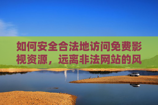 如何安全合法地访问免费影视资源，远离非法网站的风险