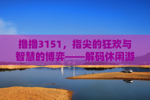 撸撸3151，指尖的狂欢与智慧的博弈——解码休闲游戏中的生活哲学，撸撸3151，指尖的狂欢与智慧的博弈——解码休闲游戏中的生活哲学