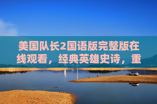 美国队长2国语版完整版在线观看,经典英雄史诗,重温漫威宇宙的燃情岁月 美国队长2国语版完整版在线观看,经典英雄史诗,重温漫威宇宙的燃情岁月
