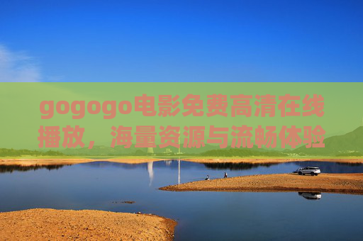 gogogo电影免费高清在线播放,海量资源与流畅体验,轻松满足你的观影需求,gogogo电影免费高清在线播放,海量资源与流畅体验,轻松满足你的观影需求 gogogo电影免费高清在线播放,海量资源与流畅体验,轻松满足你的观影需求,gogogo电影免费高清在线播放,海量资源与流畅体验,轻松满足你的观影需求