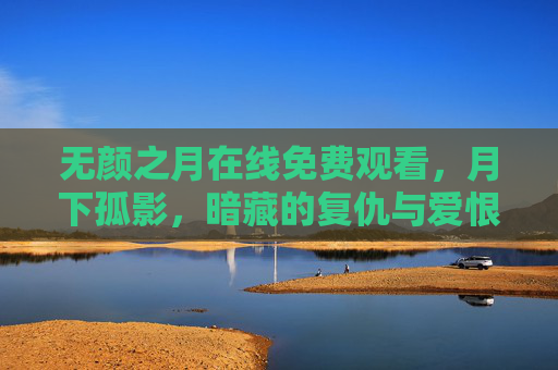 无颜之月在线免费观看，月下孤影，暗藏的复仇与爱恨交织的冷冽故事