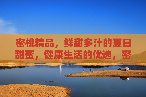 密桃精品,鲜甜多汁的夏日甜蜜,健康生活的优选,密桃精品,鲜甜多汁的夏日甜蜜,健康生活的优选 密桃精品,鲜甜多汁的夏日甜蜜,健康生活的优选,密桃精品,鲜甜多汁的夏日甜蜜,健康生活的优选