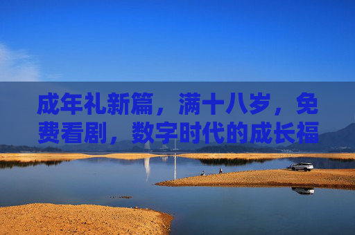 成年礼新篇，满十八岁，免费看剧，数字时代的成长福利与仪式感