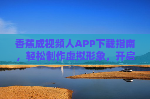 香蕉成视频人APP下载指南,轻松制作虚拟形象,开启趣味视频互动新体验,香蕉成视频人APP下载指南,轻松制作虚拟形象,开启趣味视频互动新体验 香蕉成视频人APP下载指南,轻松制作虚拟形象,开启趣味视频互动新体验,香蕉成视频人APP下载指南,轻松制作虚拟形象,开启趣味视频互动新体验