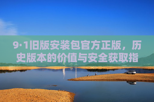 9·1旧版安装包官方正版,历史版本的价值与安全获取指南 9·1旧版安装包官方正版,历史版本的价值与安全获取指南