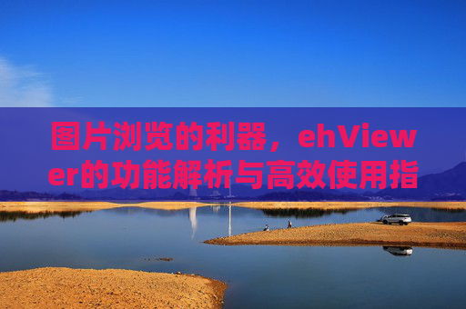 图片浏览的利器,ehViewer的功能解析与高效使用指南,图片浏览的利器,ehViewer的功能解析与高效使用指南 图片浏览的利器,ehViewer的功能解析与高效使用指南,图片浏览的利器,ehViewer的功能解析与高效使用指南
