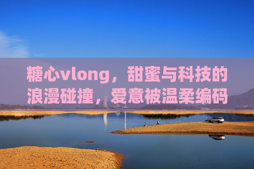 糖心vlong,甜蜜与科技的浪漫碰撞,爱意被温柔编码成永恒的温暖,糖心vlong,甜蜜与科技的浪漫碰撞,爱意被温柔编码成永恒的温暖 糖心vlong,甜蜜与科技的浪漫碰撞,爱意被温柔编码成永恒的温暖,糖心vlong,甜蜜与科技的浪漫碰撞,爱意被温柔编码成永恒的温暖