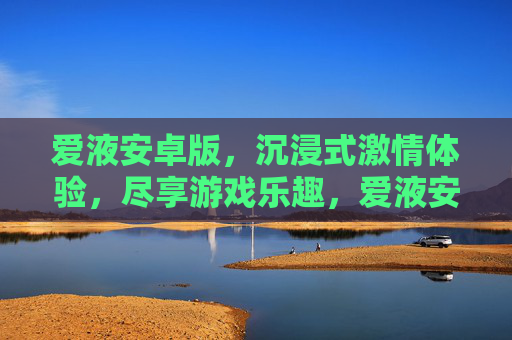 爱液安卓版,沉浸式激情体验,尽享游戏乐趣,爱液安卓版,沉浸式激情体验,尽享游戏乐趣 爱液安卓版,沉浸式激情体验,尽享游戏乐趣,爱液安卓版,沉浸式激情体验,尽享游戏乐趣