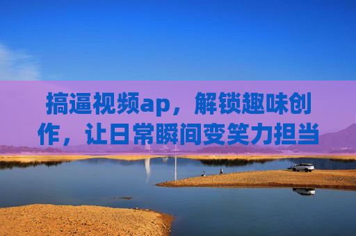 搞逼视频ap,解锁趣味创作,让日常瞬间变笑力担当!搞逼视频app,解锁趣味创作,让日常瞬间变笑力担当! 搞逼视频ap,解锁趣味创作,让日常瞬间变笑力担当!搞逼视频app,解锁趣味创作,让日常瞬间变笑力担当!