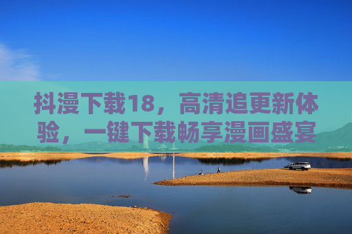 抖漫下载18,高清追更新体验,一键下载畅享漫画盛宴,抖漫下载18,高清追更体验,一键下载畅享漫画盛宴 抖漫下载18,高清追更新体验,一键下载畅享漫画盛宴,抖漫下载18,高清追更体验,一键下载畅享漫画盛宴