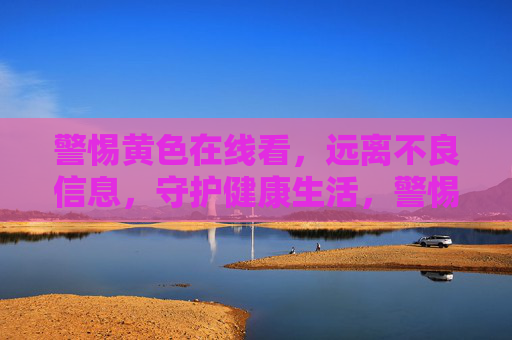 警惕黄色在线看,远离不良信息,守护健康生活,警惕黄色在线看,远离不良信息,守护健康生活 警惕黄色在线看,远离不良信息,守护健康生活,警惕黄色在线看,远离不良信息,守护健康生活
