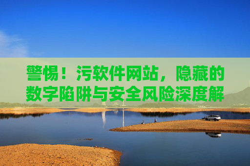 警惕！污软件网站，隐藏的数字陷阱与安全风险深度解析，警惕！污软件网站，隐藏的数字陷阱与安全风险深度解析