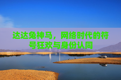 达达兔神马,网络时代的符号狂欢与身份认同 达达兔神马,网络时代的符号狂欢与身份认同