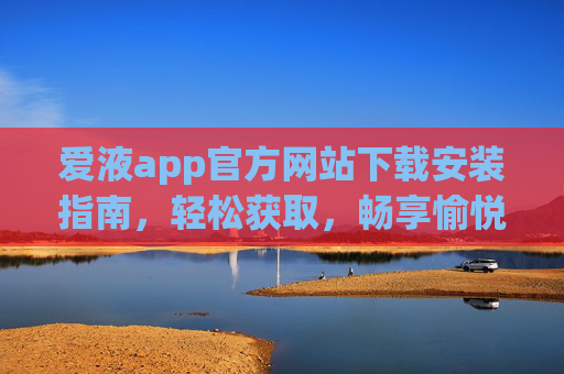 爱液app官方网站下载安装指南，轻松获取，畅享愉悦体验，爱液app官方网站下载安装指南，轻松获取，畅享愉悦体验