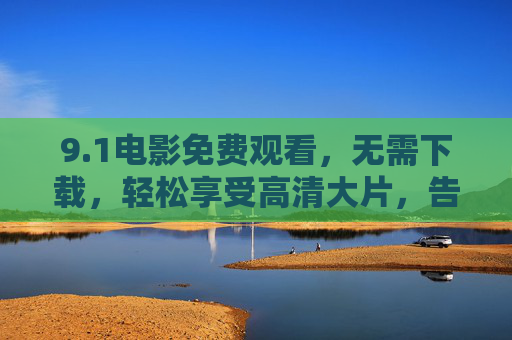 9.1电影免费观看,无需下载,轻松享受高清大片,告别下载烦恼 9.1电影免费观看,无需下载,轻松享受高清大片,告别下载烦恼