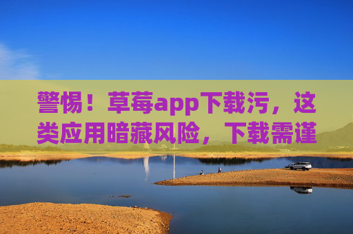 警惕!草莓app下载污,这类应用暗藏风险,下载需谨慎! 警惕!草莓app下载污,这类应用暗藏风险,下载需谨慎!