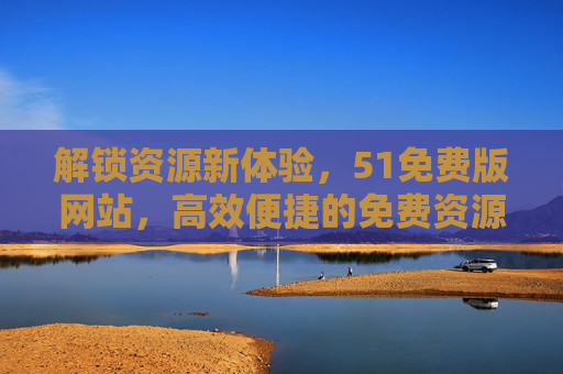 解锁资源新体验,51免费版网站,高效便捷的免费资源宝库 解锁资源新体验,51免费版网站,高效便捷的免费资源宝库