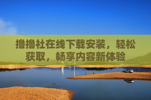撸撸社在线下载安装,轻松获取,畅享内容新体验 撸撸社在线下载安装,轻松获取,畅享内容新体验