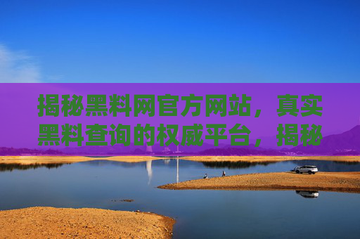 揭秘黑料网官方网站,真实黑料查询的权威平台,揭秘黑料网官方网站,真实黑料查询的权威平台 揭秘黑料网官方网站,真实黑料查询的权威平台,揭秘黑料网官方网站,真实黑料查询的权威平台