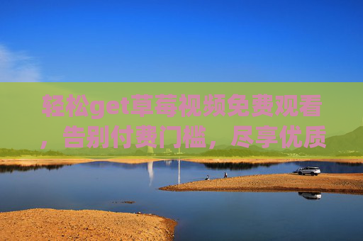 轻松get草莓视频免费观看，告别付费门槛，尽享优质内容与乐趣