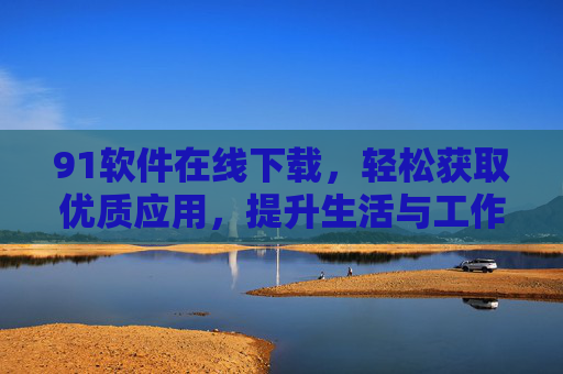 91软件在线下载,轻松获取优质应用,提升生活与工作效率 91软件在线下载,轻松获取优质应用,提升生活与工作效率