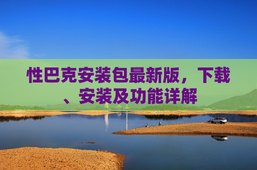 性巴克安装包最新版,下载、安装及功能详解 性巴克安装包最新版,下载、安装及功能详解