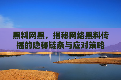 黑料网黑,揭秘网络黑料传播的隐秘链条与应对策略 黑料网黑,揭秘网络黑料传播的隐秘链条与应对策略