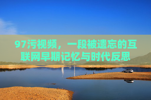 97污视频，一段被遗忘的互联网早期记忆与时代反思