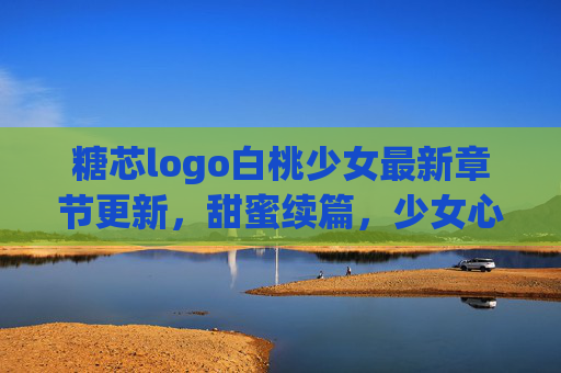 糖芯logo白桃少女最新章节更新，甜蜜续篇，少女心再燃！——解锁新篇章，共赴心动之旅