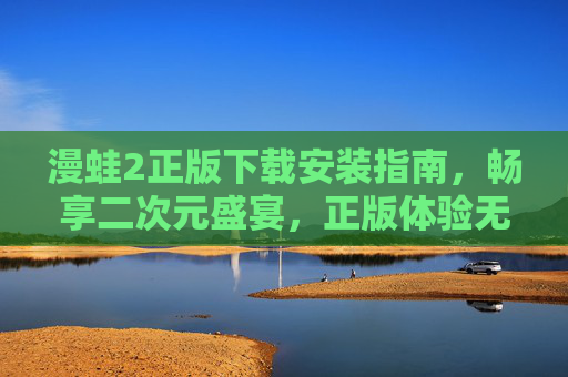 漫蛙2正版下载安装指南，畅享二次元盛宴，正版体验无后顾之忧，漫蛙2正版下载安装指南，畅享二次元盛宴，正版体验无后顾之忧