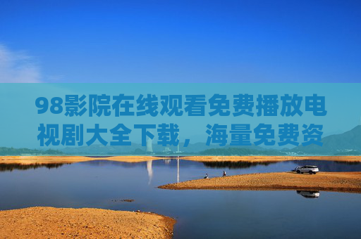 98影院在线观看免费播放电视剧大全下载，海量免费资源，轻松追剧不费劲