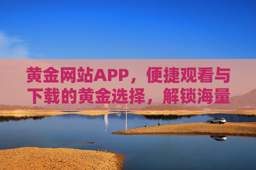 黄金网站APP,便捷观看与下载的黄金选择,解锁海量资源新体验 黄金网站APP,便捷观看与下载的黄金选择,解锁海量资源新体验