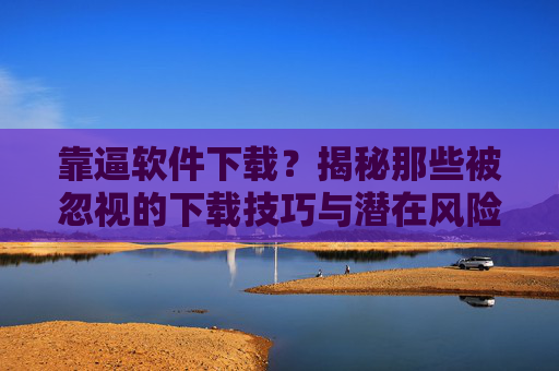 靠逼软件下载?揭秘那些被忽视的下载技巧与潜在风险 靠逼软件下载?揭秘那些被忽视的下载技巧与潜在风险