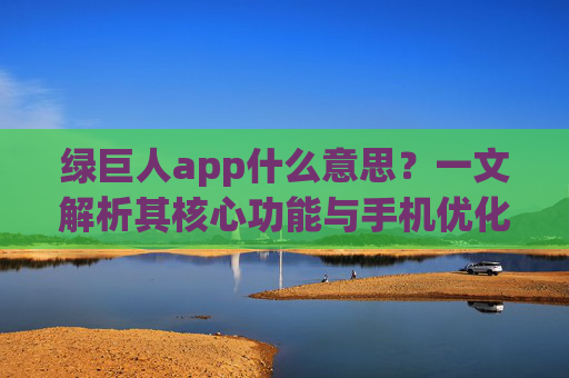 绿巨人app什么意思？一文解析其核心功能与手机优化用途，绿巨人App是什么？一文解析其核心功能与手机优化用途