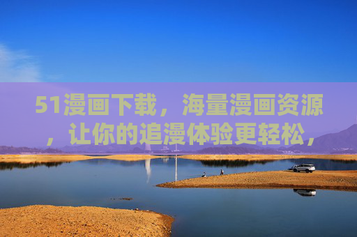 51漫画下载,海量漫画资源,让你的追漫体验更轻松,51漫画下载,海量漫画资源,轻松追漫体验 51漫画下载,海量漫画资源,让你的追漫体验更轻松,51漫画下载,海量漫画资源,轻松追漫体验