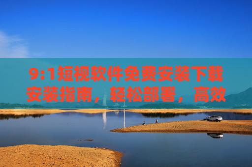 9:1短视软件免费安装下载安装指南,轻松部署,高效提升效率,9:1短视软件免费安装下载安装指南,轻松部署,高效提升效率 9:1短视软件免费安装下载安装指南,轻松部署,高效提升效率,9:1短视软件免费安装下载安装指南,轻松部署,高效提升效率