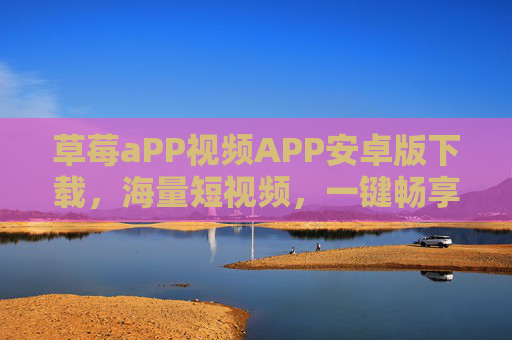 草莓aPP视频APP安卓版下载，海量短视频，一键畅享，提升你的日常娱乐体验