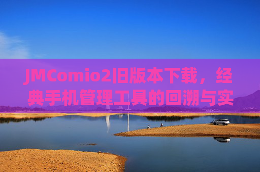 JMComio2旧版本下载,经典手机管理工具的回溯与实用指南,JMComio2旧版本下载,经典手机管理工具的回溯与实用指南 JMComio2旧版本下载,经典手机管理工具的回溯与实用指南,JMComio2旧版本下载,经典手机管理工具的回溯与实用指南