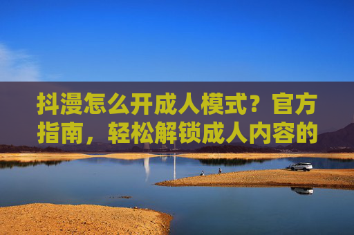 抖漫怎么开成人模式?官方指南,轻松解锁成人内容的小步骤与注意事项,抖漫成人模式开启指南,官方步骤与注意事项 抖漫怎么开成人模式?官方指南,轻松解锁成人内容的小步骤与注意事项,抖漫成人模式开启指南,官方步骤与注意事项