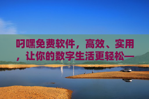 叼嘿免费软件,高效、实用,让你的数字生活更轻松——免费软件的宝藏选择 叼嘿免费软件,高效、实用,让你的数字生活更轻松——免费软件的宝藏选择