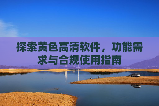 探索黄色高清软件,功能需求与合规使用指南 探索黄色高清软件,功能需求与合规使用指南