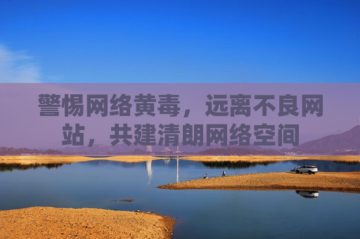 警惕网络黄毒,远离不良网站,共建清朗网络空间 警惕网络黄毒,远离不良网站,共建清朗网络空间