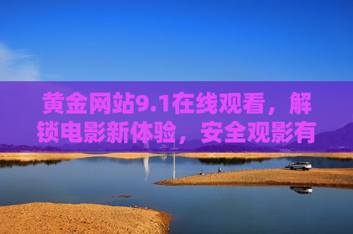 黄金网站9.1在线观看,解锁电影新体验,安全观影有妙招,黄金网站9.1电影在线观看,解锁新体验,安全观影有妙招 黄金网站9.1在线观看,解锁电影新体验,安全观影有妙招,黄金网站9.1电影在线观看,解锁新体验,安全观影有妙招