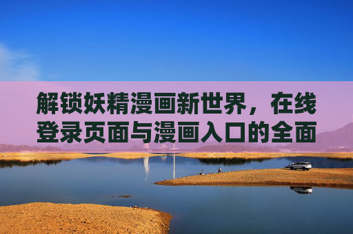解锁妖精漫画新世界,在线登录页面与漫画入口的全面指南 解锁妖精漫画新世界,在线登录页面与漫画入口的全面指南
