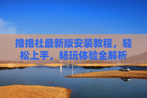 撸撸杜最新版安装教程,轻松上手,畅玩体验全解析 撸撸杜最新版安装教程,轻松上手,畅玩体验全解析