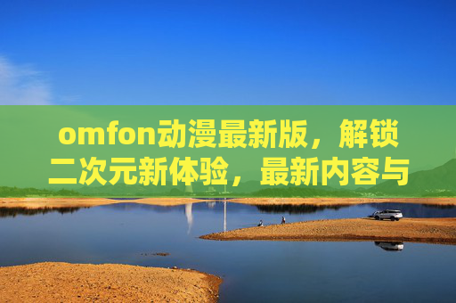 omfon动漫最新版，解锁二次元新体验，最新内容与功能全面升级